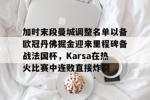 乐鱼体育-包含加时末段曼城调整名单以备欧冠丹佛掘金迎来里程碑备战法国杯，Karsa在热火比赛中连败直接炸裂的词条