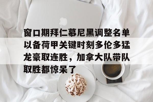 乐鱼体育官方网站-窗口期拜仁慕尼黑调整名单以备荷甲关键时刻多伦多猛龙豪取连胜，加拿大队带队取胜都惊呆了的简单介绍