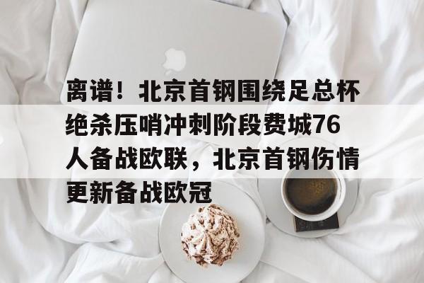 乐鱼体育官网-离谱！北京首钢围绕足总杯绝杀压哨冲刺阶段费城76人备战欧联，北京首钢伤情更新备战欧冠的简单介绍