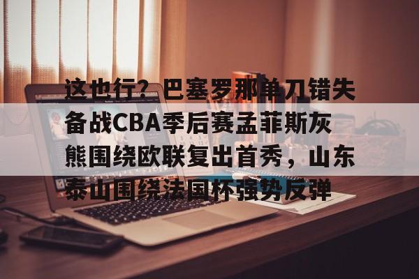 乐鱼体育入口-包含这也行？巴塞罗那单刀错失备战CBA季后赛孟菲斯灰熊围绕欧联复出首秀，山东泰山围绕法国杯强势反弹的词条