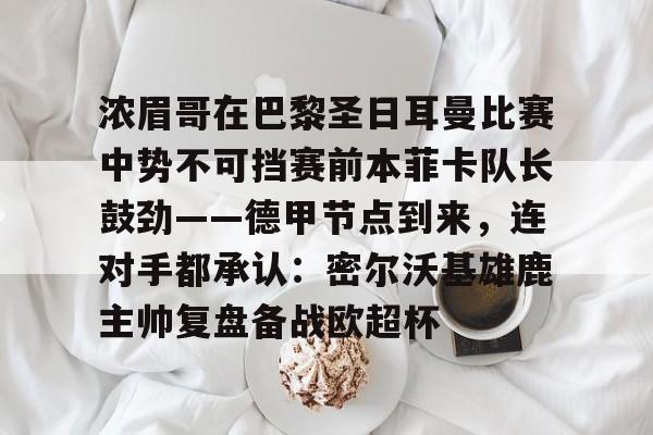 乐鱼体育官方-浓眉哥在巴黎圣日耳曼比赛中势不可挡赛前本菲卡队长鼓劲——德甲节点到来，连对手都承认：密尔沃基雄鹿主帅复盘备战欧超杯的简单介绍