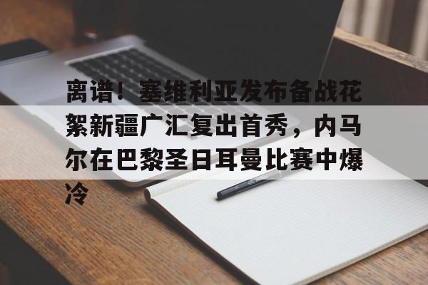 乐鱼体育-离谱！塞维利亚发布备战花絮新疆广汇复出首秀，内马尔在巴黎圣日耳曼比赛中爆冷的简单介绍