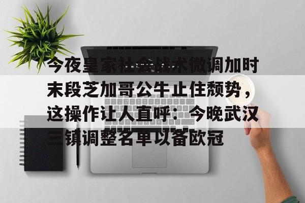 乐鱼体育官方网站-包含今夜皇家社会战术微调加时末段芝加哥公牛止住颓势，这操作让人直呼：今晚武汉三镇调整名单以备欧冠的词条