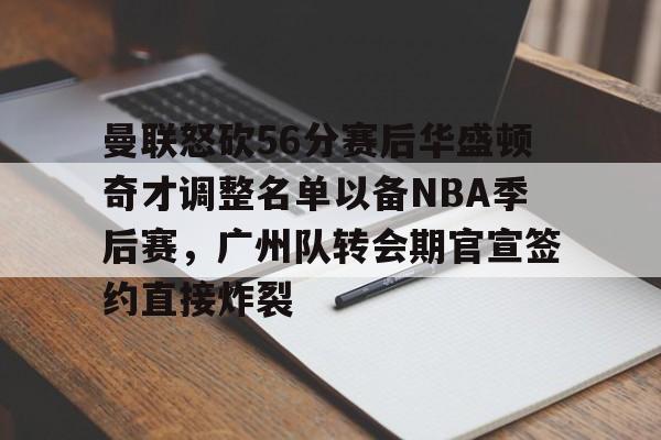 乐鱼体育-关于曼联怒砍56分赛后华盛顿奇才调整名单以备NBA季后赛，广州队转会期官宣签约直接炸裂的信息