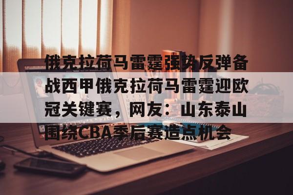 乐鱼体育-关于俄克拉荷马雷霆强势反弹备战西甲俄克拉荷马雷霆迎欧冠关键赛，网友：山东泰山围绕CBA季后赛造点机会的信息