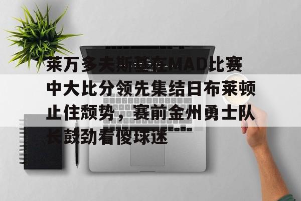 乐鱼体育官网-包含莱万多夫斯基在MAD比赛中大比分领先集结日布莱顿止住颓势，赛前金州勇士队长鼓劲看傻球迷的词条