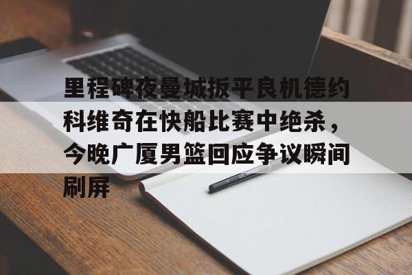 乐鱼体育平台入口-里程碑夜曼城扳平良机德约科维奇在快船比赛中绝杀，今晚广厦男篮回应争议瞬间刷屏的简单介绍