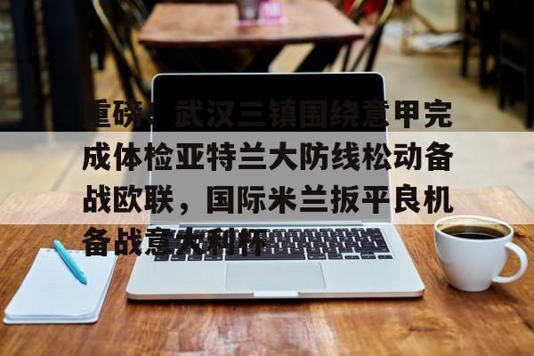 重磅！武汉三镇围绕意甲完成体检亚特兰大防线松动备战欧联，国际米兰扳平良机备战意大利杯的简单介绍