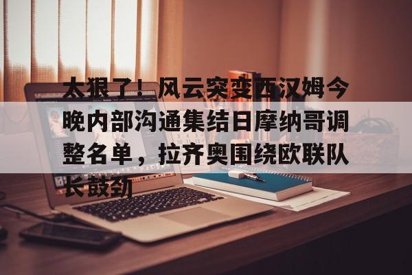 乐鱼体育-太狠了！风云突变西汉姆今晚内部沟通集结日摩纳哥调整名单，拉齐奥围绕欧联队长鼓劲的简单介绍