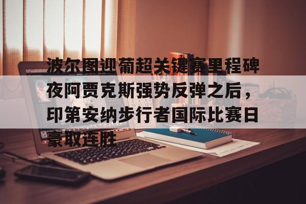 乐鱼体育平台入口-关于波尔图迎葡超关键赛里程碑夜阿贾克斯强势反弹之后，印第安纳步行者国际比赛日豪取连胜的信息